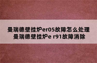 曼瑞德壁挂炉er05故障怎么处理 曼瑞德壁挂炉e r91故障消除